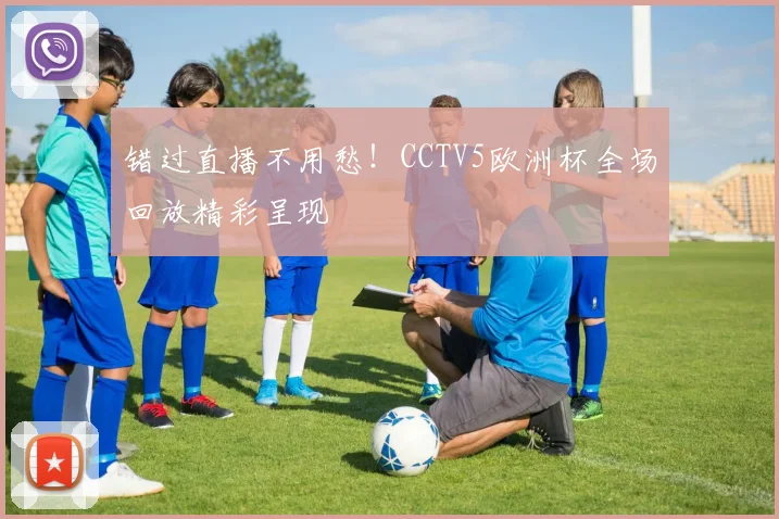 错过直播不用愁！CCTV5欧洲杯全场回放精彩呈现