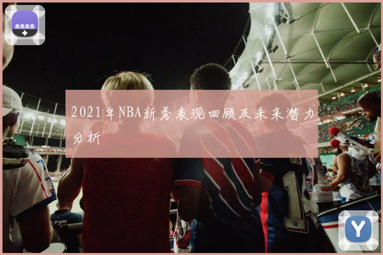 2021年NBA新秀表现回顾及未来潜力分析