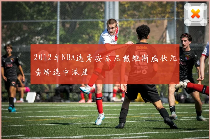 2012年NBA选秀安东尼戴维斯成状元黄蜂选中浓眉