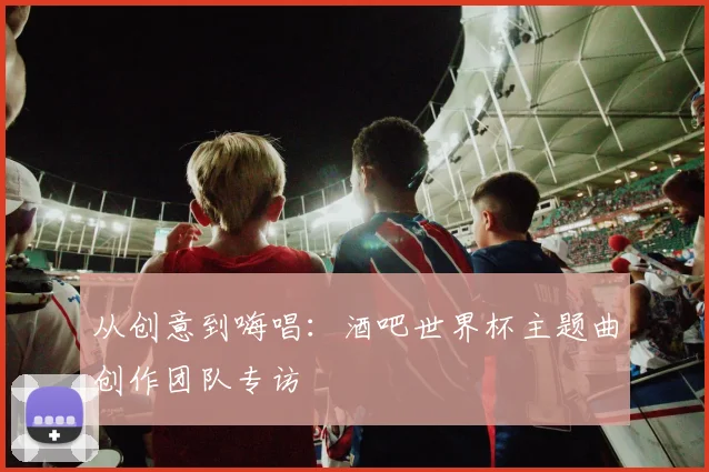 从创意到嗨唱：酒吧世界杯主题曲创作团队专访