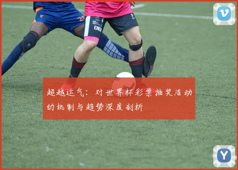 超越运气：对世界杯彩票抽奖活动的机制与趋势深度剖析
