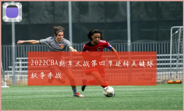 2022CBA新年大战第四节逆转关键球权争夺战